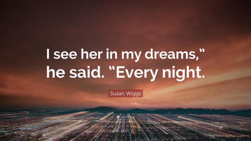 Susan Wiggs Quote: “I see her in my dreams,” he said. “Every night.”