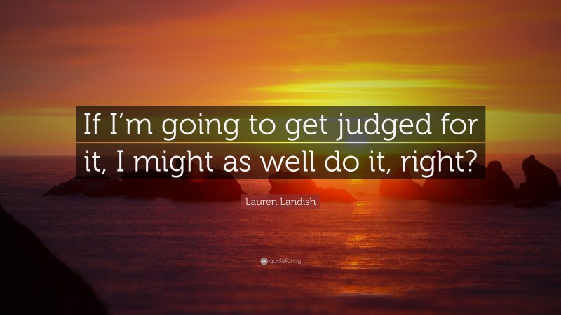 Lauren Landish Quote: “If I’m going to get judged for it, I might as well do it, right?”