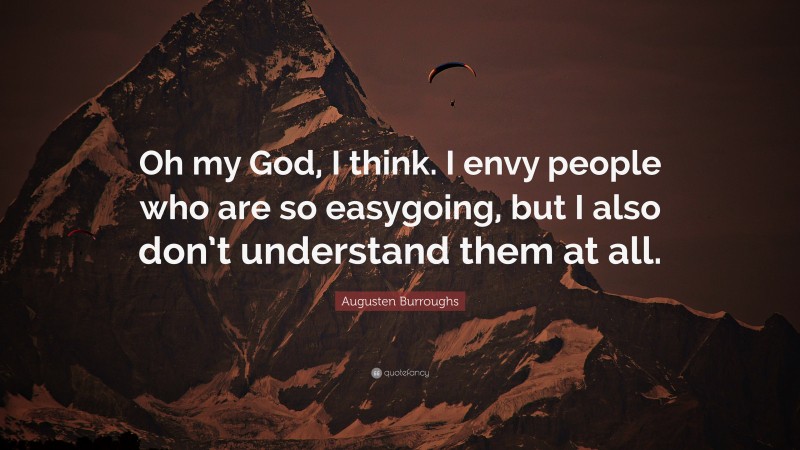 Augusten Burroughs Quote: “Oh my God, I think. I envy people who are so easygoing, but I also don’t understand them at all.”