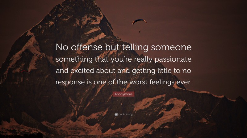 Anonymous Quote: “No offense but telling someone something that you’re really passionate and excited about and getting little to no response is one of the worst feelings ever.”