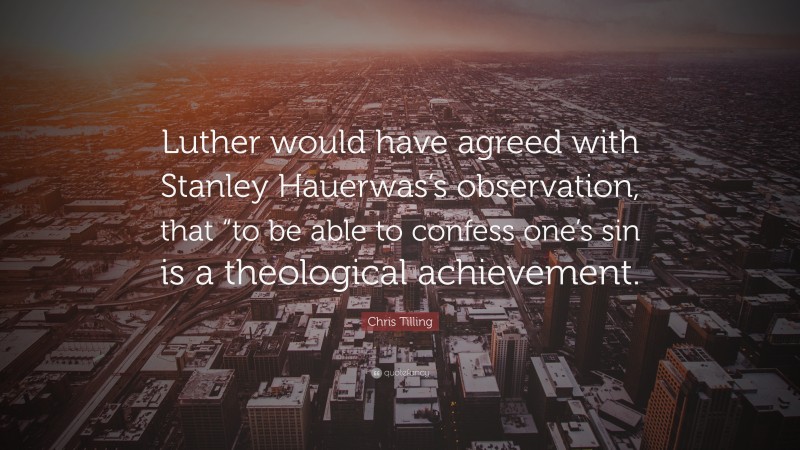 Chris Tilling Quote: “Luther would have agreed with Stanley Hauerwas’s observation, that “to be able to confess one’s sin is a theological achievement.”