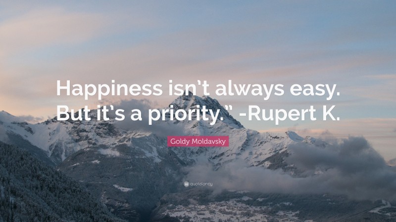 Goldy Moldavsky Quote: “Happiness isn’t always easy. But it’s a priority.” -Rupert K.”