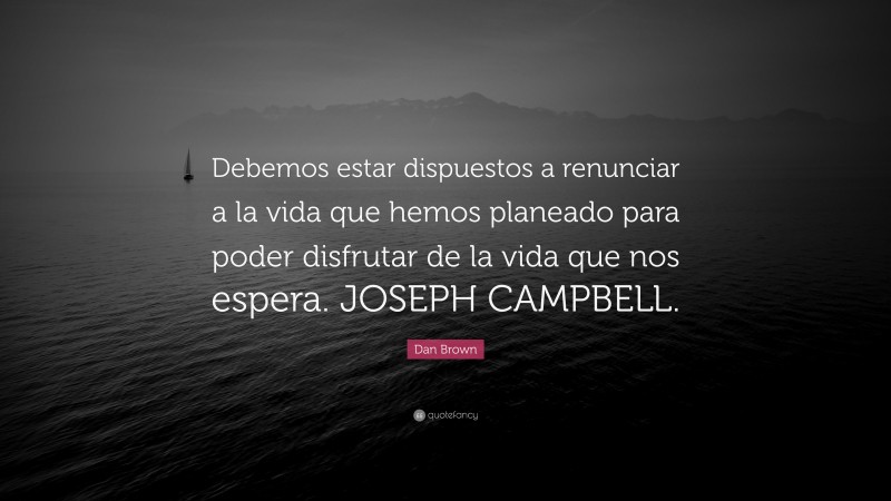 Dan Brown Quote: “Debemos estar dispuestos a renunciar a la vida que hemos planeado para poder disfrutar de la vida que nos espera. JOSEPH CAMPBELL.”