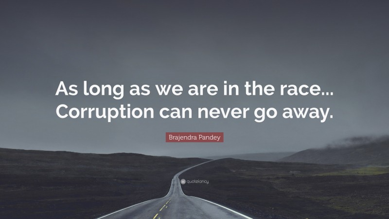 Brajendra Pandey Quote: “As long as we are in the race... Corruption can never go away.”