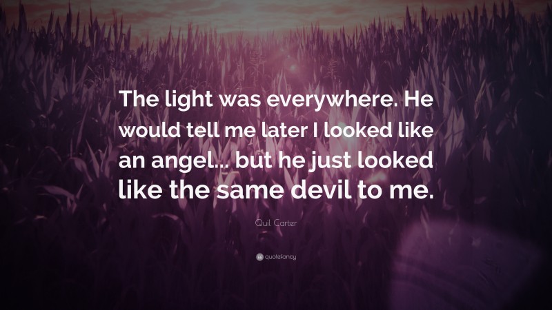 Quil Carter Quote: “The light was everywhere. He would tell me later I looked like an angel... but he just looked like the same devil to me.”