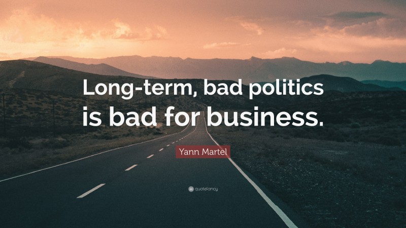 Yann Martel Quote: “Long-term, bad politics is bad for business.”