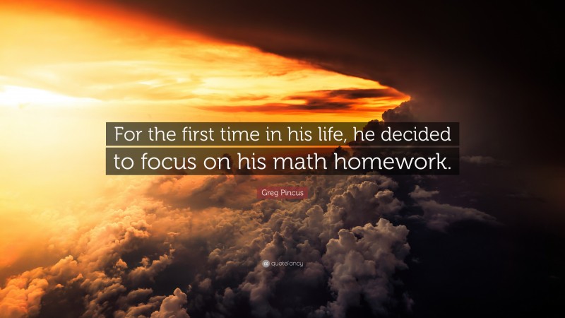 Greg Pincus Quote: “For the first time in his life, he decided to focus on his math homework.”
