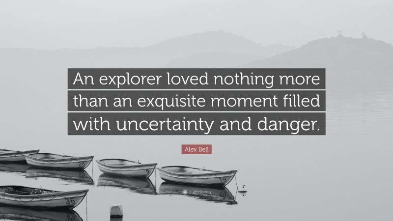 Alex Bell Quote: “An explorer loved nothing more than an exquisite moment filled with uncertainty and danger.”