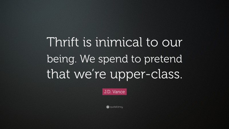 J.D. Vance Quote: “Thrift is inimical to our being. We spend to pretend that we’re upper-class.”