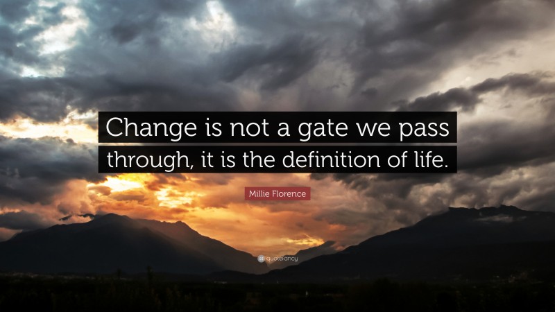 Millie Florence Quote: “Change is not a gate we pass through, it is the definition of life.”