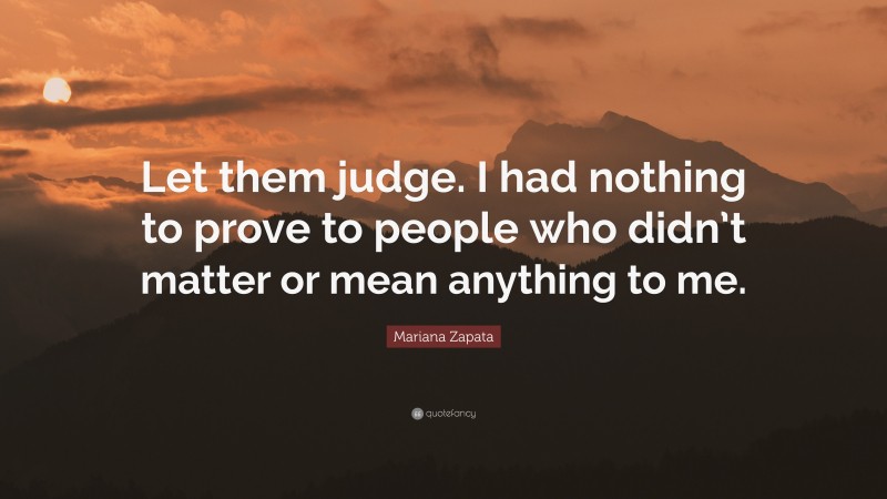 Mariana Zapata Quote: “Let them judge. I had nothing to prove to people who didn’t matter or mean anything to me.”