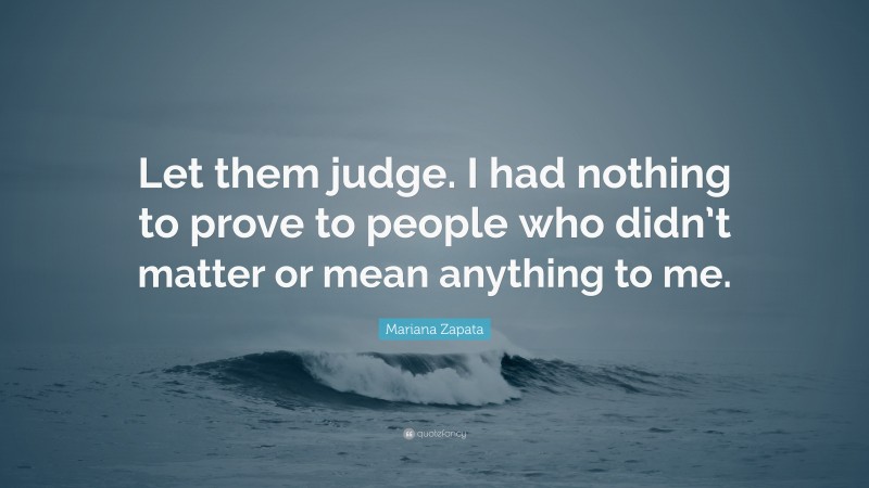 Mariana Zapata Quote: “Let them judge. I had nothing to prove to people who didn’t matter or mean anything to me.”