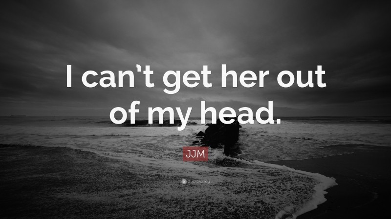 JJM Quote: “I can’t get her out of my head.”