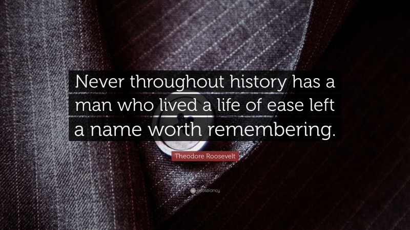 Theodore Roosevelt Quote: “Never throughout history has a man who lived a life of ease left a name worth remembering.”