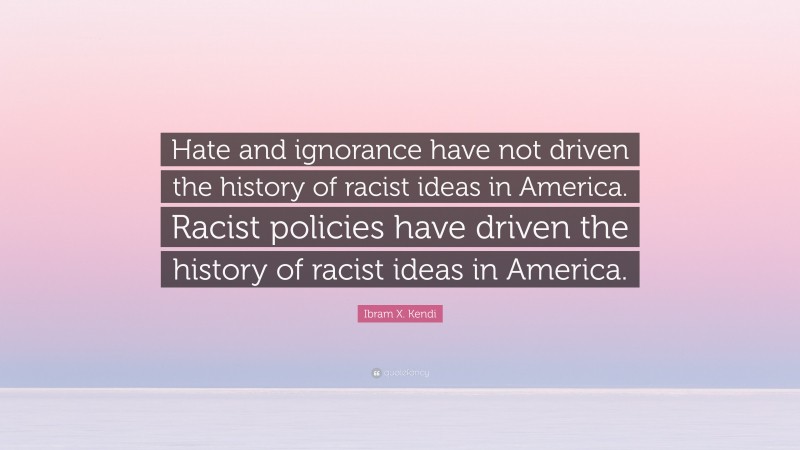 Ibram X. Kendi Quote: “Hate and ignorance have not driven the history of racist ideas in America. Racist policies have driven the history of racist ideas in America.”