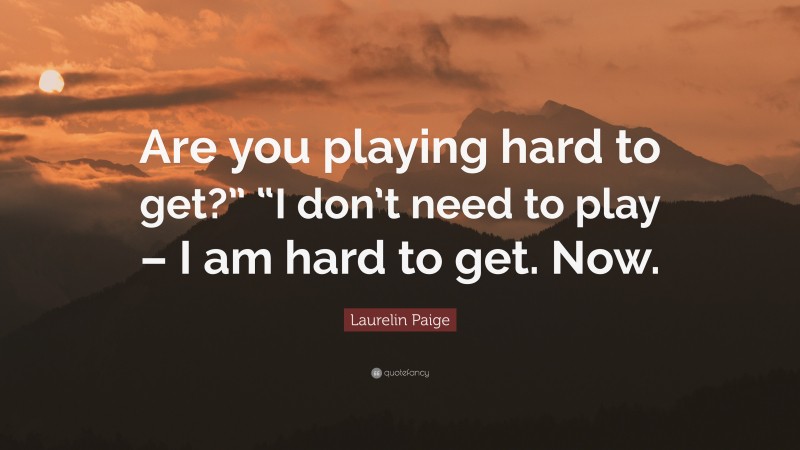 Laurelin Paige Quote: “Are you playing hard to get?” “I don’t need to play – I am hard to get. Now.”