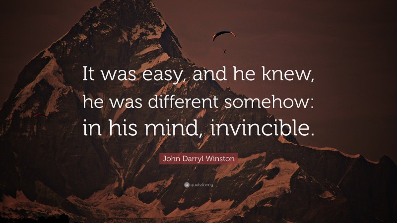 John Darryl Winston Quote: “It was easy, and he knew, he was different somehow: in his mind, invincible.”