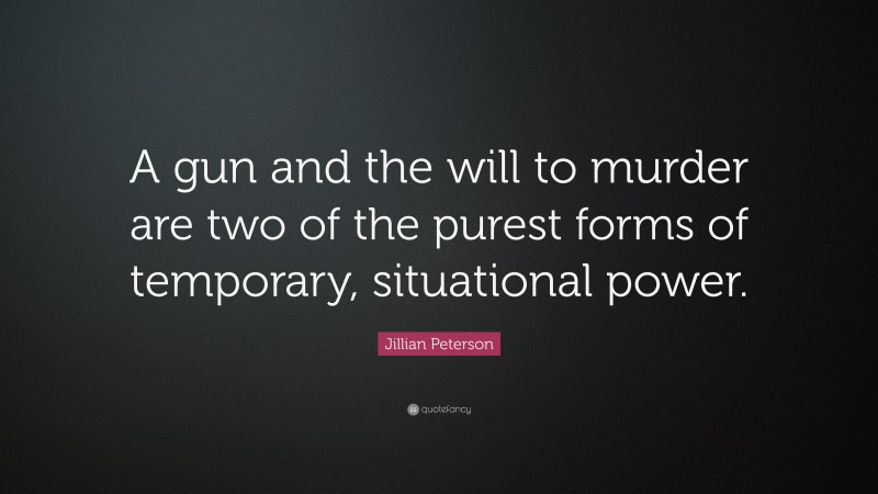 Jillian Peterson Quote: “A gun and the will to murder are two of the purest forms of temporary, situational power.”