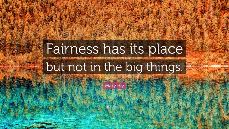 Mary Bly Quote: “Fairness has its place but not in the big things.”