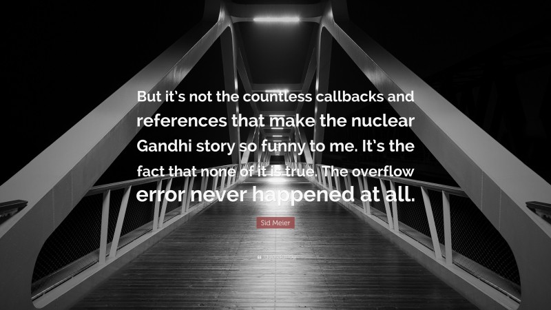 Sid Meier Quote: “But it’s not the countless callbacks and references that make the nuclear Gandhi story so funny to me. It’s the fact that none of it is true. The overflow error never happened at all.”