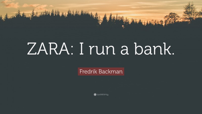 Fredrik Backman Quote: “ZARA: I run a bank.”