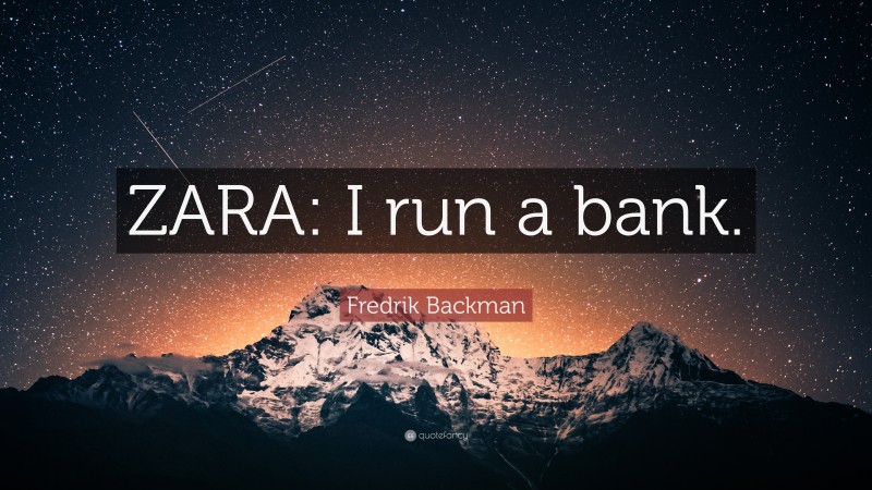Fredrik Backman Quote: “ZARA: I run a bank.”