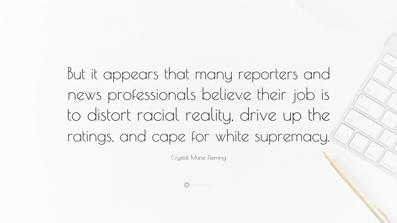 Crystal Marie Fleming Quote: “But it appears that many reporters and news professionals believe their job is to distort racial reality, drive up the ratings, and cape for white supremacy.”