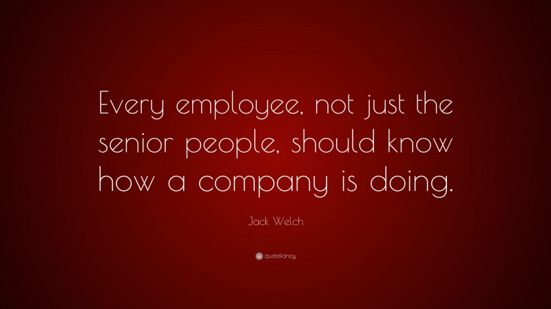 Jack Welch Quote: “Every employee, not just the senior people, should know how a company is doing.”