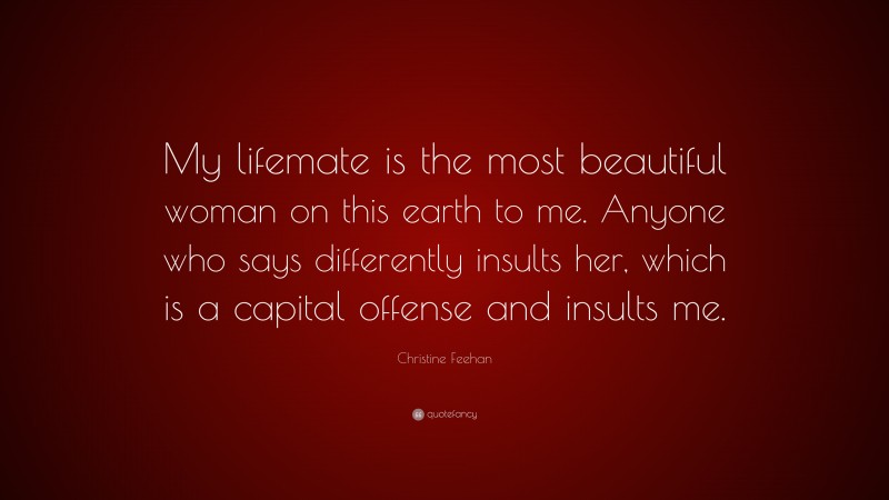 Christine Feehan Quote: “My lifemate is the most beautiful woman on this earth to me. Anyone who says differently insults her, which is a capital offense and insults me.”