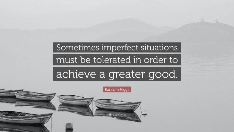 Ransom Riggs Quote: “Sometimes imperfect situations must be tolerated in order to achieve a greater good.”