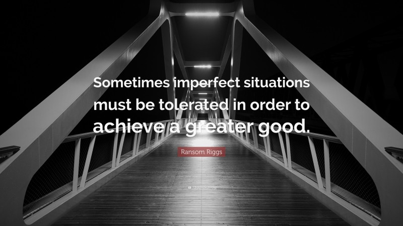 Ransom Riggs Quote: “Sometimes imperfect situations must be tolerated in order to achieve a greater good.”