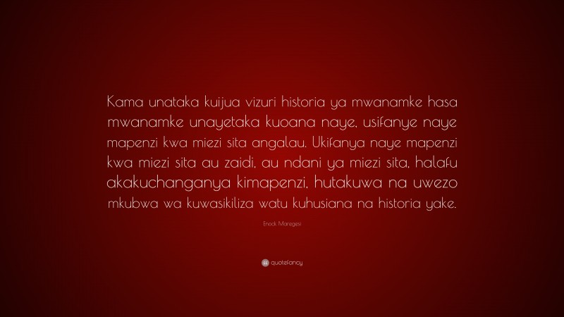 Enock Maregesi Quote: “Kama unataka kuijua vizuri historia ya mwanamke hasa mwanamke unayetaka kuoana naye, usifanye naye mapenzi kwa miezi sita angalau. Ukifanya naye mapenzi kwa miezi sita au zaidi, au ndani ya miezi sita, halafu akakuchanganya kimapenzi, hutakuwa na uwezo mkubwa wa kuwasikiliza watu kuhusiana na historia yake.”