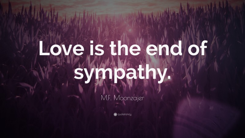 M.F. Moonzajer Quote: “Love is the end of sympathy.”