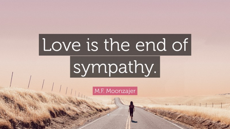 M.F. Moonzajer Quote: “Love is the end of sympathy.”