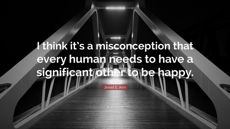 Jewel E. Ann Quote: “I think it’s a misconception that every human needs to have a significant other to be happy.”