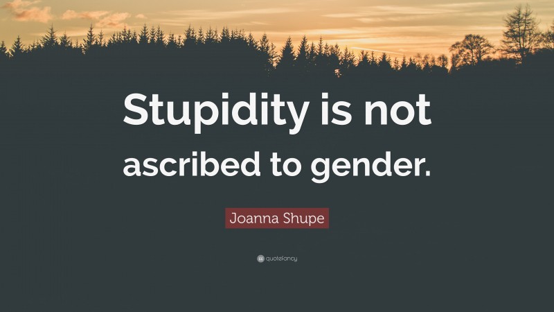 Joanna Shupe Quote: “Stupidity is not ascribed to gender.”