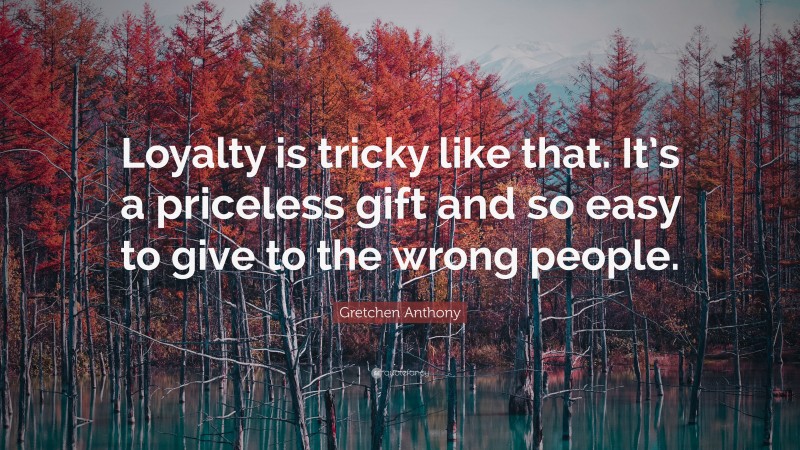 Gretchen Anthony Quote: “Loyalty is tricky like that. It’s a priceless gift and so easy to give to the wrong people.”