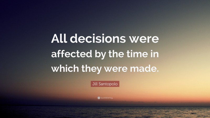 Jill Santopolo Quote: “All decisions were affected by the time in which they were made.”