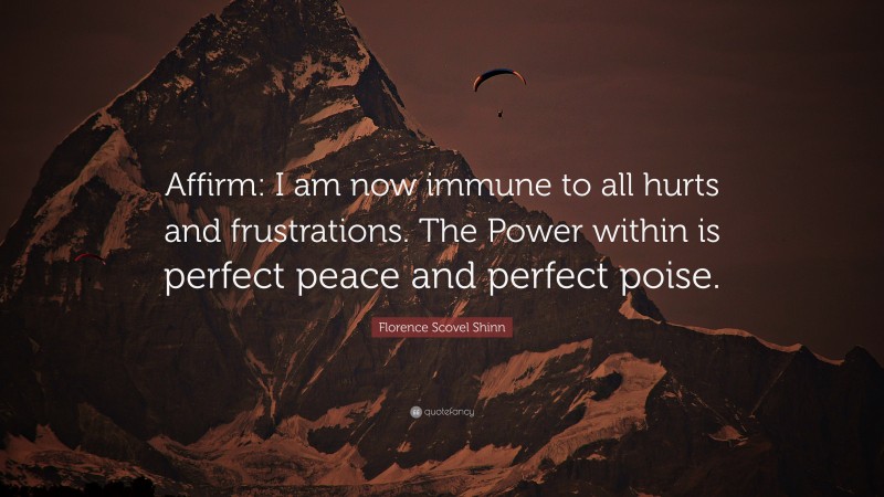 Florence Scovel Shinn Quote: “Affirm: I am now immune to all hurts and frustrations. The Power within is perfect peace and perfect poise.”