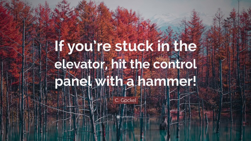 C. Gockel Quote: “If you’re stuck in the elevator, hit the control panel with a hammer!”