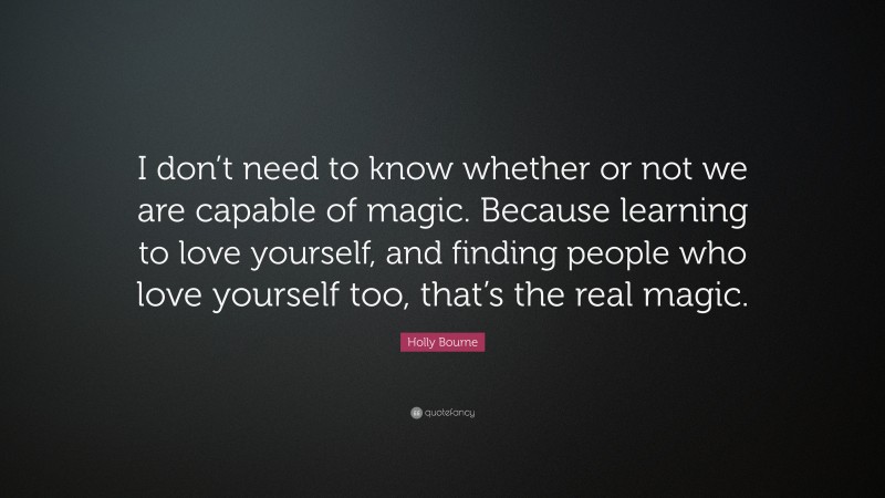 Holly Bourne Quote: “I don’t need to know whether or not we are capable of magic. Because learning to love yourself, and finding people who love yourself too, that’s the real magic.”