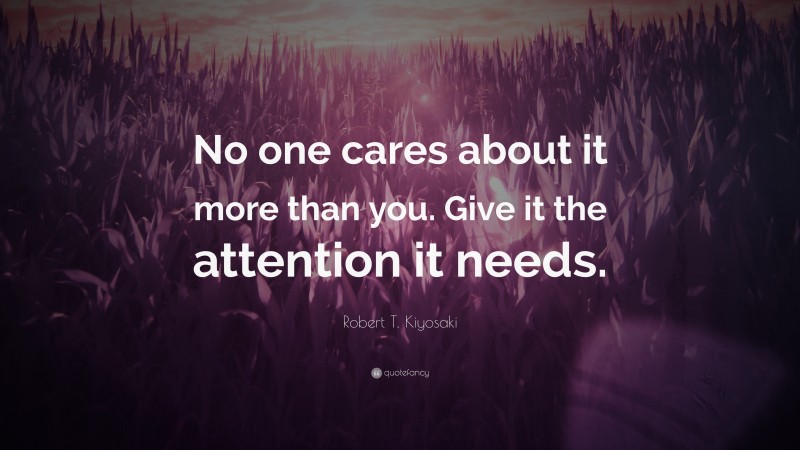 Robert T. Kiyosaki Quote: “No one cares about it more than you. Give it the attention it needs.”