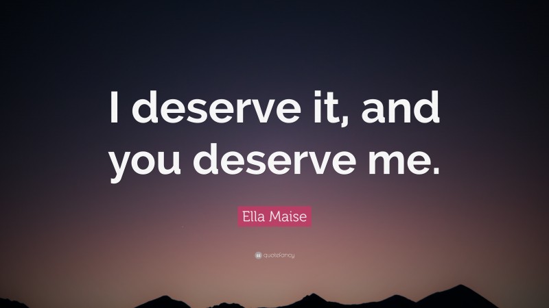 Ella Maise Quote: “I deserve it, and you deserve me.”