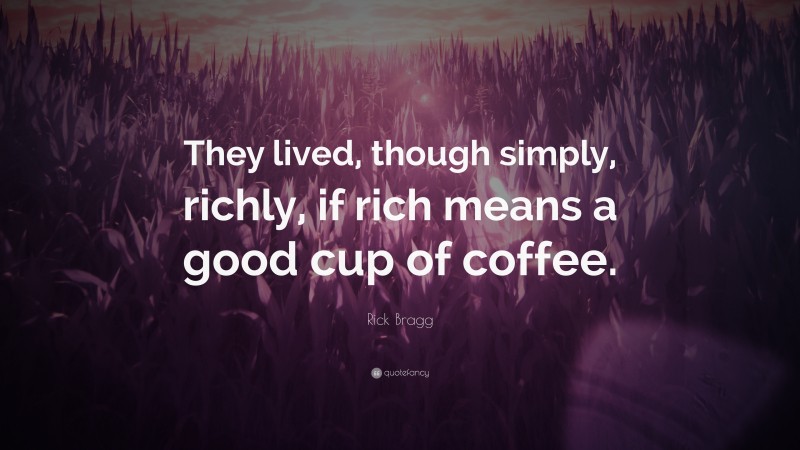 Rick Bragg Quote: “They lived, though simply, richly, if rich means a good cup of coffee.”