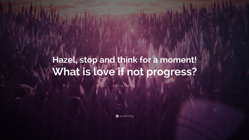 Alissa Nutting Quote: “Hazel, stop and think for a moment! What is love if not progress?”