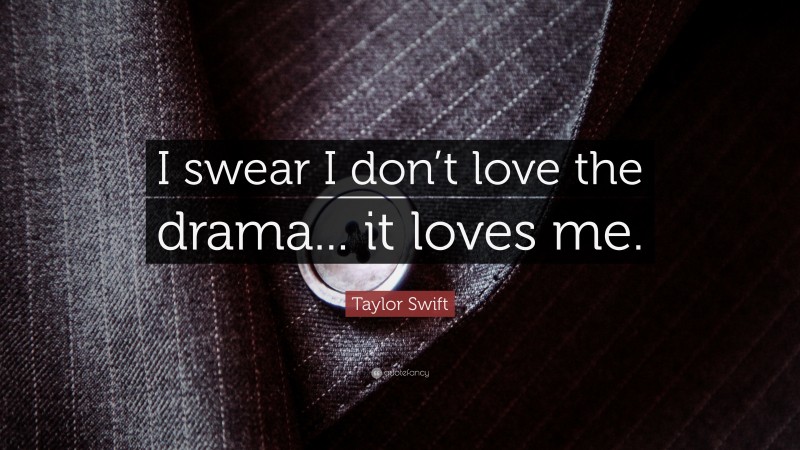 Taylor Swift Quote: “I swear I don’t love the drama... it loves me.”