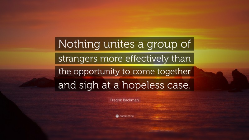 Fredrik Backman Quote: “Nothing unites a group of strangers more effectively than the opportunity to come together and sigh at a hopeless case.”