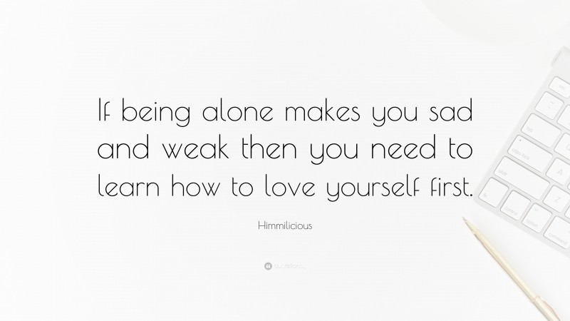 Himmilicious Quote: “If being alone makes you sad and weak then you need to learn how to love yourself first.”