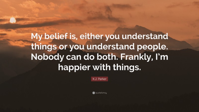 K.J. Parker Quote: “My belief is, either you understand things or you understand people. Nobody can do both. Frankly, I’m happier with things.”