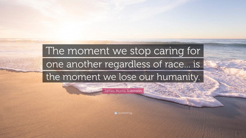 James Morris Robinson Quote: “The moment we stop caring for one another regardless of race... is the moment we lose our humanity.”